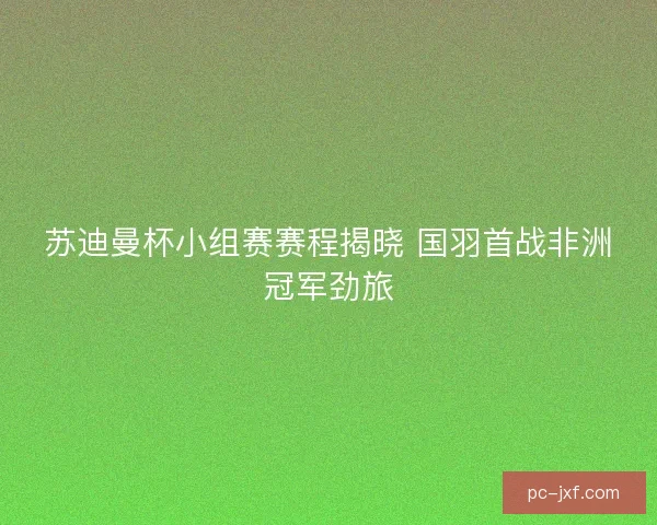 苏迪曼杯小组赛赛程揭晓 国羽首战非洲冠军劲旅