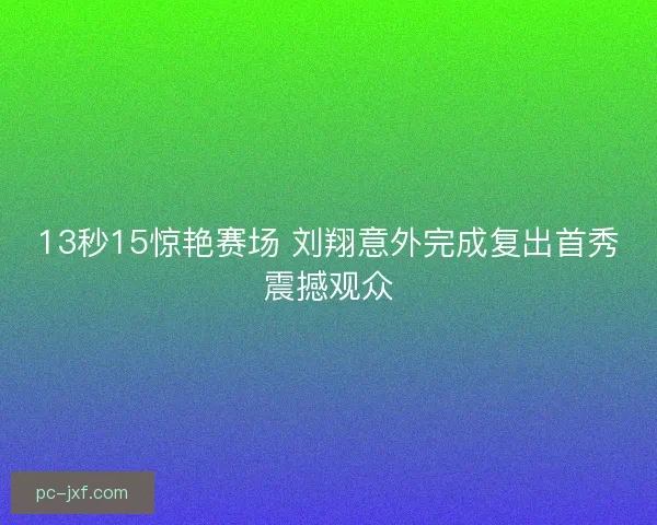 13秒15惊艳赛场 刘翔意外完成复出首秀震撼观众