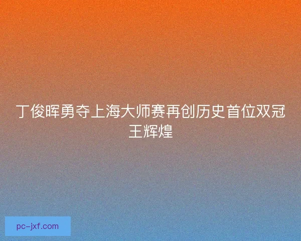 丁俊晖勇夺上海大师赛再创历史首位双冠王辉煌